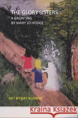 The Glory Sisters: A Haunting: A Ghost Story For People Eight to Eighty-Eight Hodge, Mary Jo 9781719444002 Createspace Independent Publishing Platform - książka