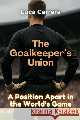 The Goalkeeper's Union: A Position Apart in the World's Game Luca Carrera 9781923504233 Independently Published - książka