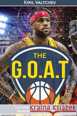 The G.O.A.T: Lebron James: The Story of One of the Greatest Basketball Players of All Time Kiril Valtchev 9781521343050 Independently Published - książka