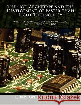 The God Archetype and the Development of Faster than Light Technology: Volume III. Advanced Concepts of Metallurgy in the Design of the UFO Byrne, Christopher Alan 9781434382320 Authorhouse - książka