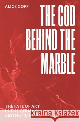 The God behind the Marble: The Fate of Art in the German Aesthetic State Alice Goff 9780226827100 The University of Chicago Press - książka