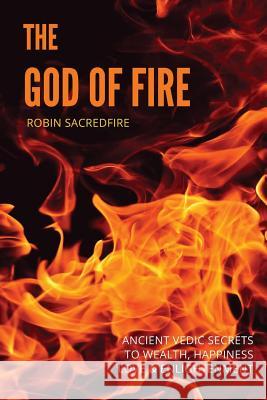 The God of Fire: Ancient Vedic Secrets to Wealth, Love, Happiness and Enlightenment Robin Sacredfire 9781539917304 Createspace Independent Publishing Platform - książka