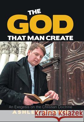 The God That Man Create: An Exegesis on the Christian Doctrine Ashley Brown 9781984545107 Xlibris Us - książka