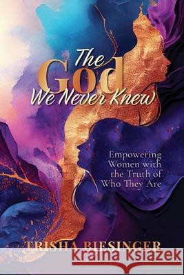 The God We Never Knew: Empowering Women with the Truth of Who They Are Trisha Biesinger 9781961098770 Joan of Arc Publishing - książka