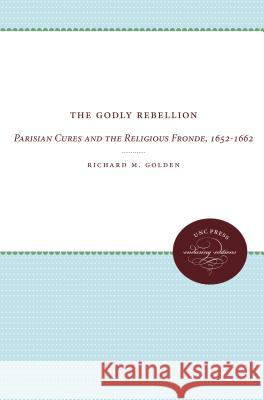 The Godly Rebellion: Parisian Cures and the Religious Fronde, 1652-1662 Richard M. Golden 9780807873755 University of North Carolina Press - książka