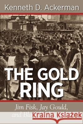 The Gold Ring: Jim Fisk, Jay Gould, and Black Friday, 1869 Kenneth D. Ackerman 9781619450059 Viral History Press LLC - książka