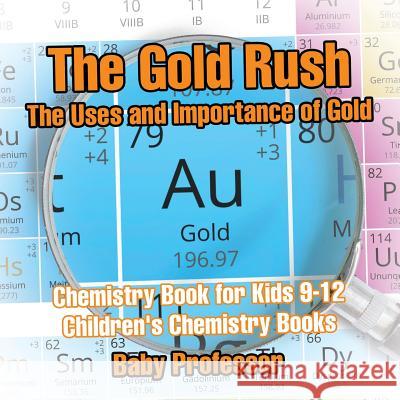 The Gold Rush: The Uses and Importance of Gold - Chemistry Book for Kids 9-12 Children's Chemistry Books Baby Professor   9781541913707 Baby Professor - książka