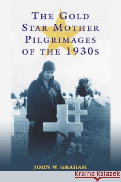 The Gold Star Mother Pilgrimages of the 1930s: Overseas Grave Visitations by Mothers and Widows of Fallen U.S. World War I Soldiers Graham, John W. 9780786421381 McFarland & Company - książka