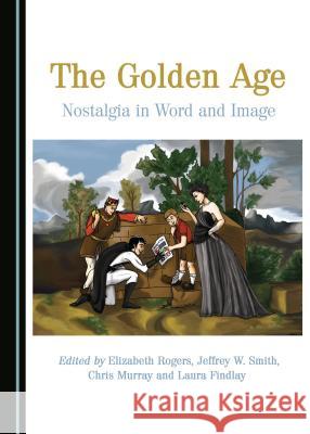 The Golden Age: Nostalgia in Word and Image Chris Murray, Elizabeth Rogers, Jeffrey W. Smith 9781443889063 Cambridge Scholars Publishing (RJ) - książka