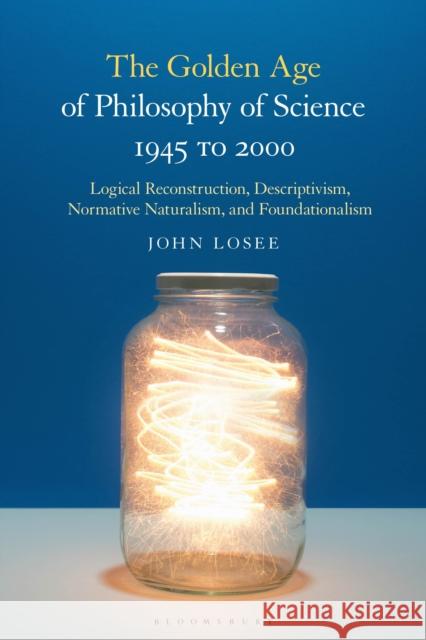 The Golden Age of Philosophy of Science 1945 to 2000: Logical Reconstructionism, Descriptivism, Normative Naturalism, and Foundationalism John Losee 9781350169135 Bloomsbury Academic - książka