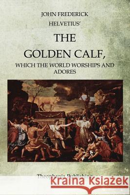 The Golden Calf: Which the World Worships and Adores John Frederick Helvetius 9781468026481 Createspace - książka