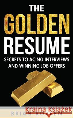 The Golden Resume: Secrets To Acing Interviews And Winning Job Offers Robben, Brian 9781517407063 Createspace Independent Publishing Platform - książka