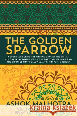 The Golden Sparrow: A story set during the waning days of the British Rule in India, World War II, the partition of India and the carnage Malhotra, Ashok 9781491082270 Createspace - książka