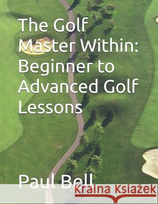 The Golf Master Within: Beginner to Advanced Golf Lessons Paul Bell 9798325852589 Independently Published - książka