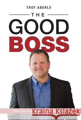 The Good Boss: How Empowering Leaders Create Great Teams Troy Aberle 9781504389501 Balboa Press - książka