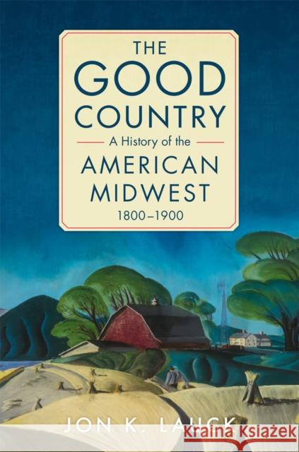 The Good Country: A History of the American Midwest, 1800-1900 Lauck, Jon K. 9780806190631 University of Oklahoma Press - książka