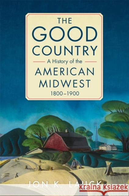 The Good Country: A History of the American Midwest, 1800-1900 Jon K. Lauck 9780806190648 University of Oklahoma Press - książka