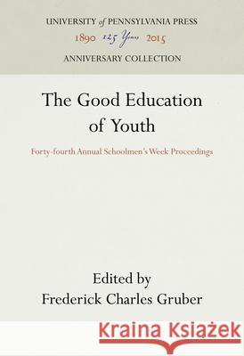 The Good Education of Youth: Forty-Fourth Annual Schoolmen's Week Proceedings Frederick Charles Gruber 9781512802160 University of Pennsylvania Press - książka