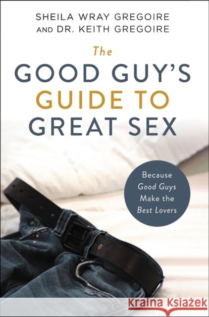 The Good Guy's Guide to Great Sex: Because Good Guys Make the Best Lovers Sheila Wray Gregoire Keith Ronald Gregoire 9780310361749 Zondervan - książka