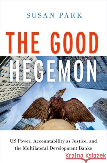 The Good Hegemon: Us Power, Accountability as Justice, and the Multilateral Development Banks Susan Park 9780197626481 Oxford University Press, USA - książka