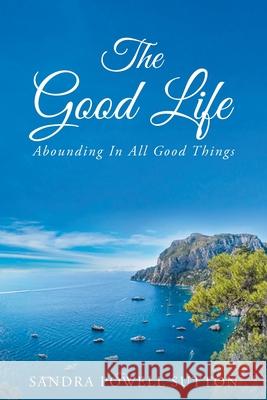The Good Life: Abounding In All Good Things Sutton, Sandra Powell 9781681977638 Christian Faith Publishing, Inc. - książka