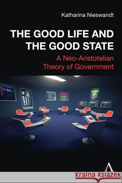 The Good Life and the Good State: A Neo-Aristotelian Theory of Government Katharina Nieswandt 9781839992834 Anthem Press - książka