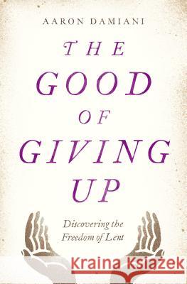 The Good of Giving Up: Discovering the Freedom of Lent Aaron Damiani 9780802415165 Moody Publishers - książka