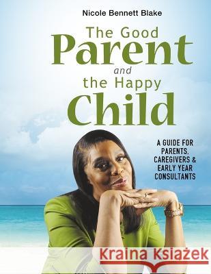 The Good Parent and the Happy Child: A guide for Parents Caregivers and Early Years Consultants Nicole Bennett Blake   9781739902940 Dmj Publishing - książka