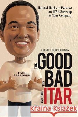The Good, the Bad, and the Itar: Helpful Hacks to Prevent an Itar Screwup at Your Company Glenn Ishikawa   9781669839071 Xlibris Us - książka