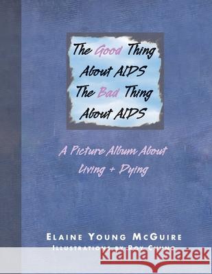 The Good Thing About Aids, the Bad Thing About Aids: A Picture Album About Living + Dying Elaine Young McGuire, Roy Chung 9781413450118 Xlibris Us - książka