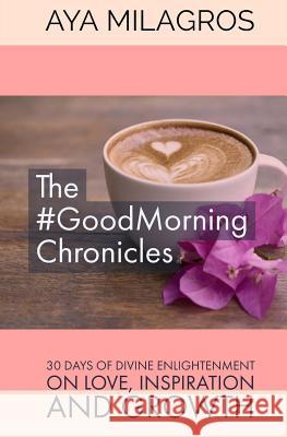 The #GoodMorning Chronicles: 30 days of Divine enlightenment on Love, Inspiration and Growth Milagros, Aya 9781546976172 Createspace Independent Publishing Platform - książka