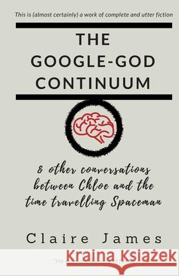 The Google-God Continuum: & other conversations between Chloe and the Time Travelling Spaceman Claire James 9781976740695 Independently Published - książka