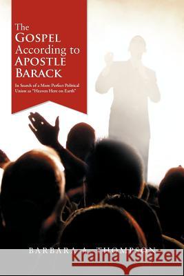 The Gospel According to Apostle Barack: In Search of a More Perfect Political Union as Heaven Here on Earth Thompson, Barbara A. 9781468587029 Authorhouse - książka