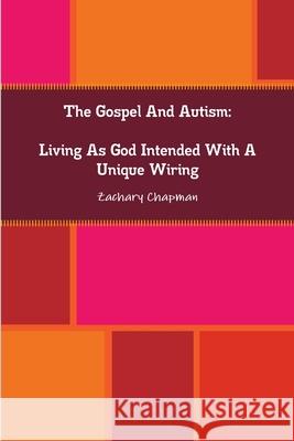 The Gospel And Autism: Living As God Intended With A Unique Wiring Zachary Chapman 9781678005399 Lulu.com - książka