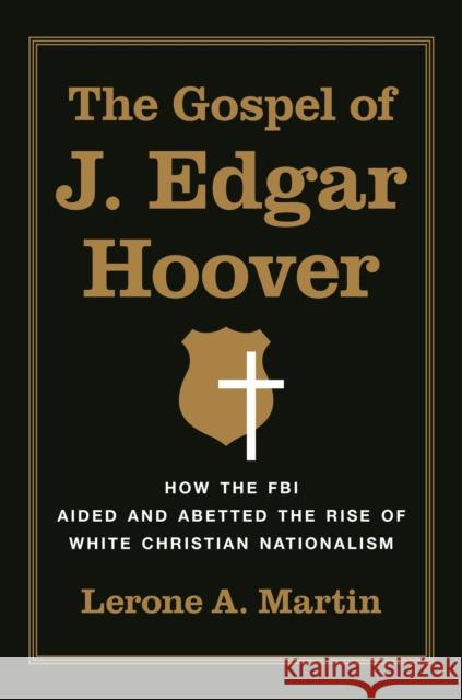 The Gospel of J. Edgar Hoover: How the FBI Aided and Abetted the Rise of White Christian Nationalism Lerone A. Martin 9780691259659 Princeton University Press - książka