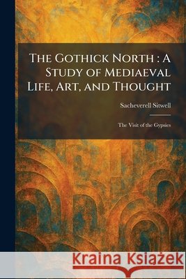 The Gothick North: A Study of Mediaeval Life, Art, and Thought: The Visit of the Gypsies Sacheverell Sitwell 9781025688190 Tradd Street Press - książka