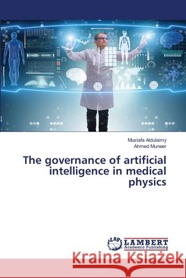The governance of artificial intelligence in medical physics Aldulaimy, Mustafa, Muneer, Ahmed 9786209696527 LAP Lambert Academic Publishing - książka