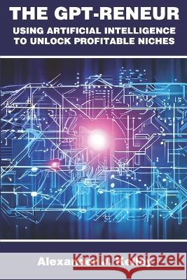 The GPT-Reneur: Using Artificial Intelligence to Unlock Profitable Niches Alexander James Kelley   9798387983160 Independently Published - książka