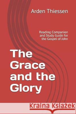 The Grace and the Glory: Reading Companion and Study Guide for the Gospel of John Arden Thiessen 9781692298074 Independently Published - książka