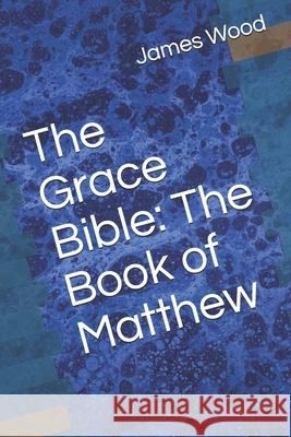 The Grace Bible: The Book of Matthew James Wood 9781690834755 Independently Published - książka