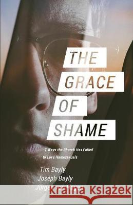 The Grace of Shame: 7 Ways the Church Has Failed to Love Homosexuals Tim Bayly, Joseph Bayly, Jürgen Von Hagen 9781940017167 Warhorn Media - książka