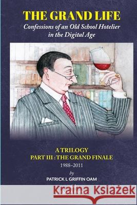 The Grand Life: Confessions of an Old School Hotelier in the Digital Age: A TRILOGY - Part III: The Grand Finale 1988-2011 Patrick L. Griffin 9780645055924 Australian Self Publishing Group - książka