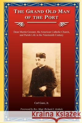 The Grand Old Man of the Port: Dean Martin Gessner, the American Catholic Church, and Parish Life in the Nineteenth Century MR Carl Gan 9781463586317 Createspace - książka