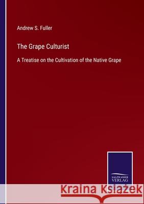 The Grape Culturist: A Treatise on the Cultivation of the Native Grape Andrew S Fuller 9783752533323 Salzwasser-Verlag - książka