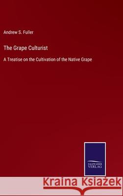The Grape Culturist: A Treatise on the Cultivation of the Native Grape Andrew S Fuller 9783752533330 Salzwasser-Verlag - książka
