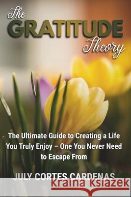 The Gratitude Theory: The Ultimate Guide to Creating a Life You Truly Enjoy-One You Never Need to Escape From. July Corte 9780473767488 July Cortes Cardenas - książka