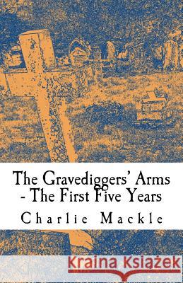 The Gravediggers' Arms: The First Five Years Charlie Mackle 9781530608690 Createspace Independent Publishing Platform - książka