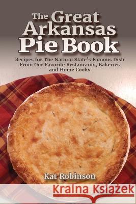 The Great Arkansas Pie Book: Recipes for The Natural State's Famous Dish From Our Favorite Restaurants, Bakeries and Home Cooks Kat Robinson   9781952547133 Tonti Press - książka