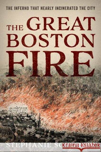 The Great Boston Fire: The Inferno That Nearly Incinerated the City Schorow, Stephanie 9781493054985 Globe Pequot Press - książka