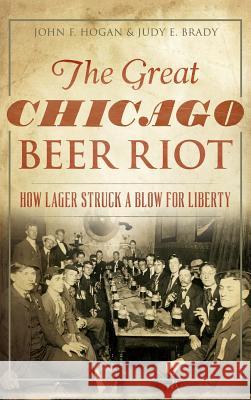 The Great Chicago Beer Riot: How Lager Struck a Blow for Liberty John F. Hogan Judy E. Brady 9781540202987 History Press Library Editions - książka